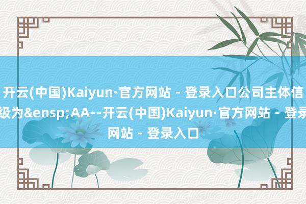 开云(中国)Kaiyun·官方网站 - 登录入口公司主体信用品级为&ensp;AA--开云(中国)Kaiyun·官方网站 - 登录入口