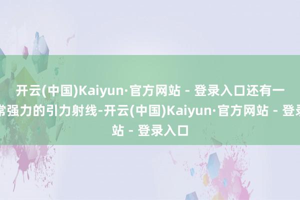 开云(中国)Kaiyun·官方网站 - 登录入口还有一招异常强力的引力射线-开云(中国)Kaiyun·官方网站 - 登录入口