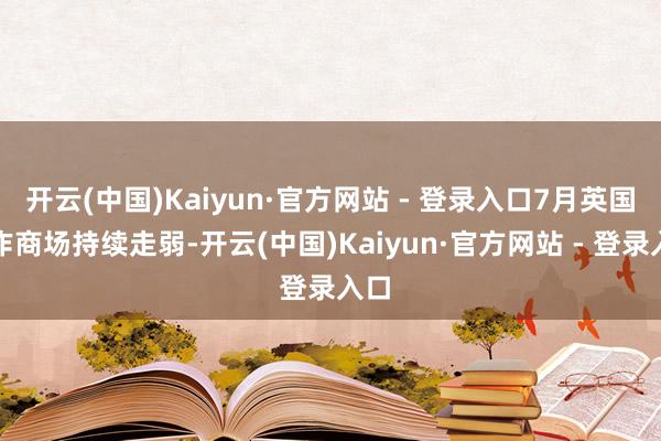 开云(中国)Kaiyun·官方网站 - 登录入口7月英国工作商场持续走弱-开云(中国)Kaiyun·官方网站 - 登录入口