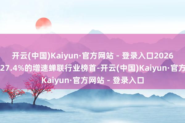 开云(中国)Kaiyun·官方网站 - 登录入口2026年第一季度更以27.4%的增速蝉联行业榜首-开云(中国)Kaiyun·官方网站 - 登录入口
