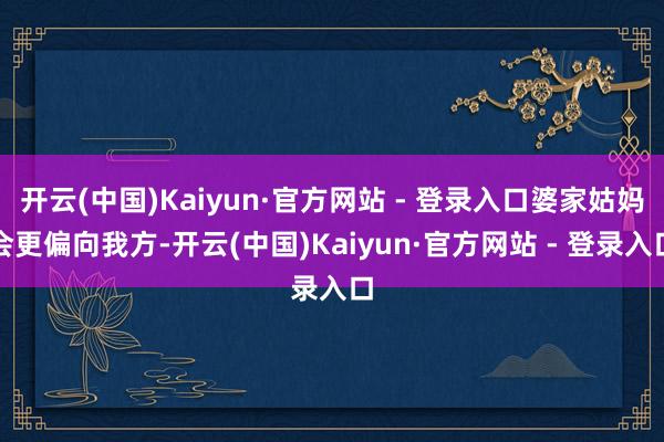 开云(中国)Kaiyun·官方网站 - 登录入口婆家姑妈会更偏向我方-开云(中国)Kaiyun·官方网站 - 登录入口