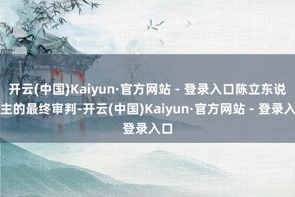 开云(中国)Kaiyun·官方网站 - 登录入口陈立东说念主的最终审判-开云(中国)Kaiyun·官方网站 - 登录入口