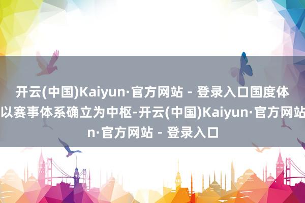 开云(中国)Kaiyun·官方网站 - 登录入口国度体育总局坚握以赛事体系确立为中枢-开云(中国)Kaiyun·官方网站 - 登录入口