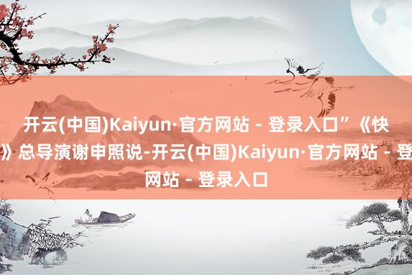 开云(中国)Kaiyun·官方网站 - 登录入口”《快慰那处》总导演谢申照说-开云(中国)Kaiyun·官方网站 - 登录入口