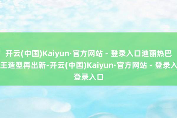 开云(中国)Kaiyun·官方网站 - 登录入口迪丽热巴女王造型再出新-开云(中国)Kaiyun·官方网站 - 登录入口