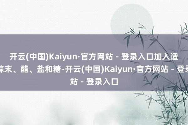 开云(中国)Kaiyun·官方网站 - 登录入口加入适量的蒜末、醋、盐和糖-开云(中国)Kaiyun·官方网站 - 登录入口