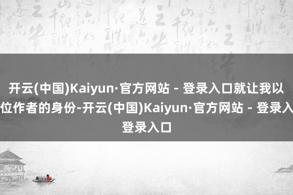 开云(中国)Kaiyun·官方网站 - 登录入口就让我以一位作者的身份-开云(中国)Kaiyun·官方网站 - 登录入口