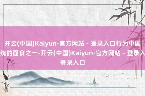开云(中国)Kaiyun·官方网站 - 登录入口行为中国传统的面食之一-开云(中国)Kaiyun·官方网站 - 登录入口