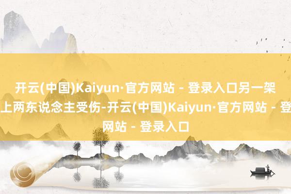 开云(中国)Kaiyun·官方网站 - 登录入口另一架直升机上两东说念主受伤-开云(中国)Kaiyun·官方网站 - 登录入口