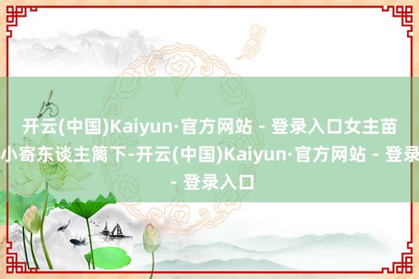 开云(中国)Kaiyun·官方网站 - 登录入口女主苗靖从小寄东谈主篱下-开云(中国)Kaiyun·官方网站 - 登录入口