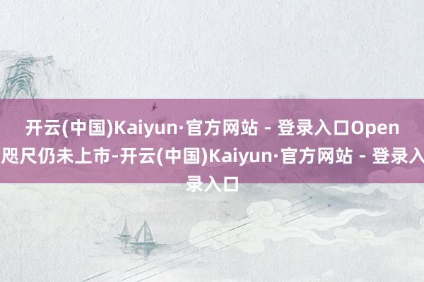 开云(中国)Kaiyun·官方网站 - 登录入口　　OpenAI咫尺仍未上市-开云(中国)Kaiyun·官方网站 - 登录入口