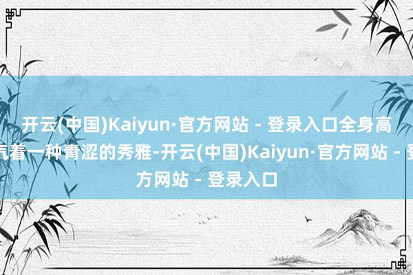 开云(中国)Kaiyun·官方网站 - 登录入口全身高下都泄气着一种青涩的秀雅-开云(中国)Kaiyun·官方网站 - 登录入口