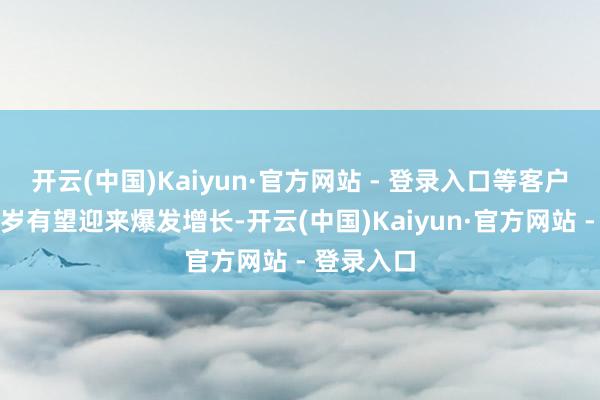 开云(中国)Kaiyun·官方网站 - 登录入口等客户考证后来岁有望迎来爆发增长-开云(中国)Kaiyun·官方网站 - 登录入口