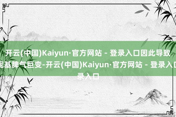开云(中国)Kaiyun·官方网站 - 登录入口因此导致妮基脾气巨变-开云(中国)Kaiyun·官方网站 - 登录入口