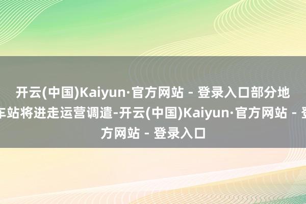 开云(中国)Kaiyun·官方网站 - 登录入口部分地铁澄莹车站将进走运营调遣-开云(中国)Kaiyun·官方网站 - 登录入口
