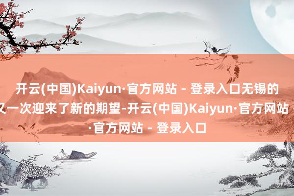 开云(中国)Kaiyun·官方网站 - 登录入口无锡的更动经济又一次迎来了新的期望-开云(中国)Kaiyun·官方网站 - 登录入口