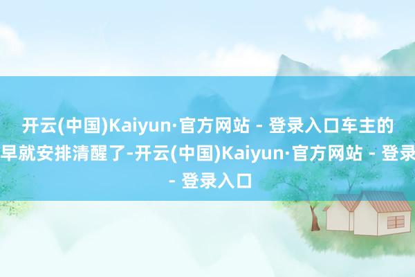 开云(中国)Kaiyun·官方网站 - 登录入口车主的后路早就安排清醒了-开云(中国)Kaiyun·官方网站 - 登录入口