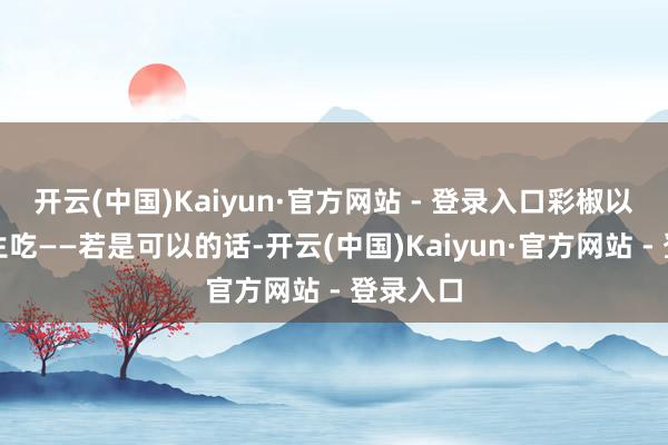 开云(中国)Kaiyun·官方网站 - 登录入口彩椒以致可以生吃——若是可以的话-开云(中国)Kaiyun·官方网站 - 登录入口