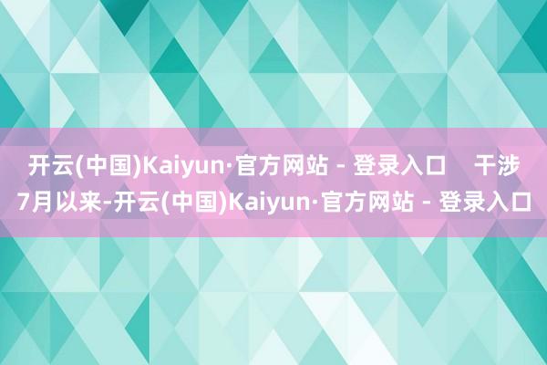 开云(中国)Kaiyun·官方网站 - 登录入口    干涉7月以来-开云(中国)Kaiyun·官方网站 - 登录入口