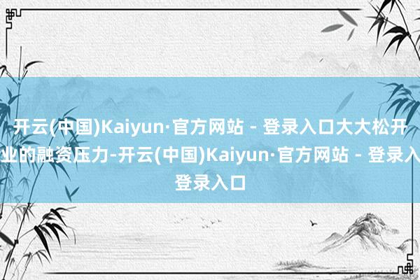 开云(中国)Kaiyun·官方网站 - 登录入口大大松开企业的融资压力-开云(中国)Kaiyun·官方网站 - 登录入口