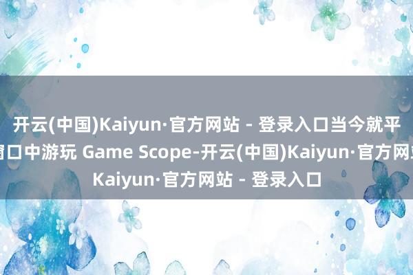 开云(中国)Kaiyun·官方网站 - 登录入口当今就平直在浏览器窗口中游玩 Game Scope-开云(中国)Kaiyun·官方网站 - 登录入口