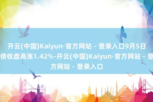 开云(中国)Kaiyun·官方网站 - 登录入口9月5日天润转债收盘高涨1.42%-开云(中国)Kaiyun·官方网站 - 登录入口