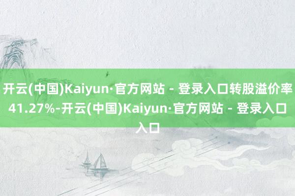 开云(中国)Kaiyun·官方网站 - 登录入口转股溢价率41.27%-开云(中国)Kaiyun·官方网站 - 登录入口