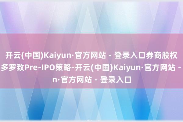 开云(中国)Kaiyun·官方网站 - 登录入口券商股权投资业务多罗致Pre-IPO策略-开云(中国)Kaiyun·官方网站 - 登录入口