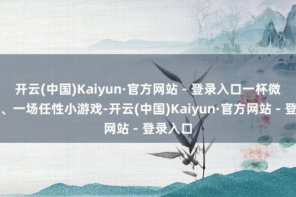 开云(中国)Kaiyun·官方网站 - 登录入口一杯微醺啤酒、一场任性小游戏-开云(中国)Kaiyun·官方网站 - 登录入口