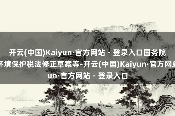 开云(中国)Kaiyun·官方网站 - 登录入口国务院提请审议的环境保护税法修正草案等-开云(中国)Kaiyun·官方网站 - 登录入口