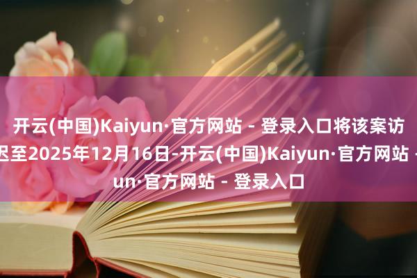 开云(中国)Kaiyun·官方网站 - 登录入口将该案访谒期限延迟至2025年12月16日-开云(中国)Kaiyun·官方网站 - 登录入口