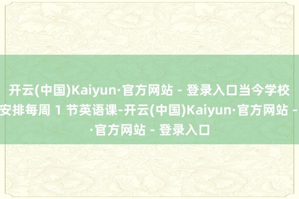 开云(中国)Kaiyun·官方网站 - 登录入口当今学校给二年事安排每周 1 节英语课-开云(中国)Kaiyun·官方网站 - 登录入口