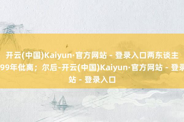 开云(中国)Kaiyun·官方网站 - 登录入口两东谈主在1999年仳离；尔后-开云(中国)Kaiyun·官方网站 - 登录入口