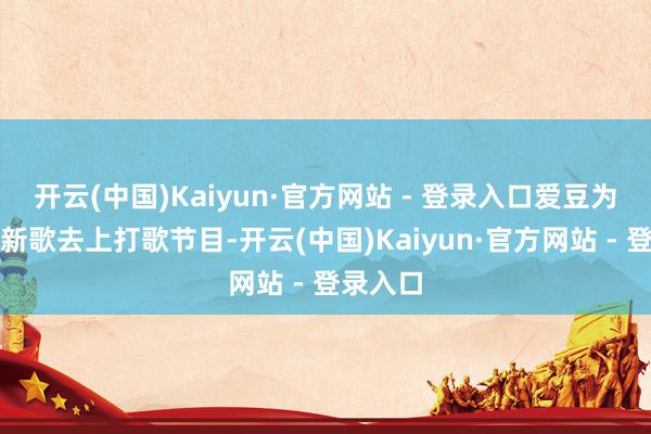 开云(中国)Kaiyun·官方网站 - 登录入口爱豆为了宣传新歌去上打歌节目-开云(中国)Kaiyun·官方网站 - 登录入口