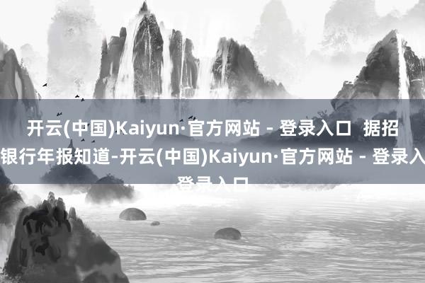 开云(中国)Kaiyun·官方网站 - 登录入口 据招商银行年报知道-开云(中国)Kaiyun·官方网站 - 登录入口