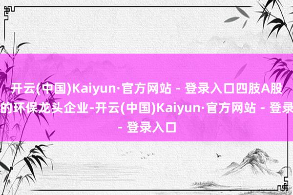 开云(中国)Kaiyun·官方网站 - 登录入口四肢A股上市的环保龙头企业-开云(中国)Kaiyun·官方网站 - 登录入口