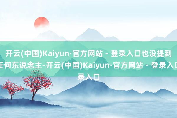 开云(中国)Kaiyun·官方网站 - 登录入口也没提到任何东说念主-开云(中国)Kaiyun·官方网站 - 登录入口