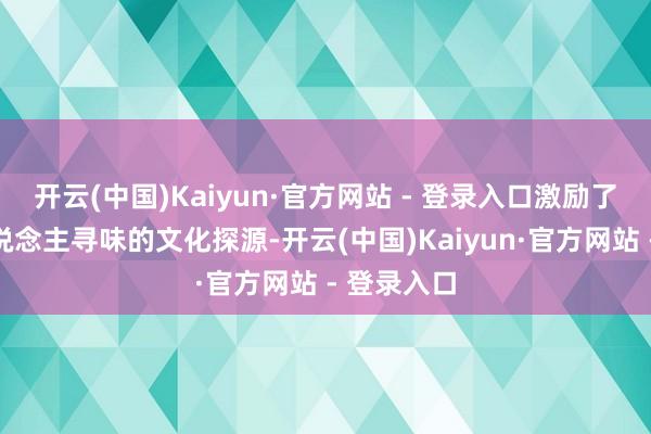 开云(中国)Kaiyun·官方网站 - 登录入口激励了一段耐东说念主寻味的文化探源-开云(中国)Kaiyun·官方网站 - 登录入口
