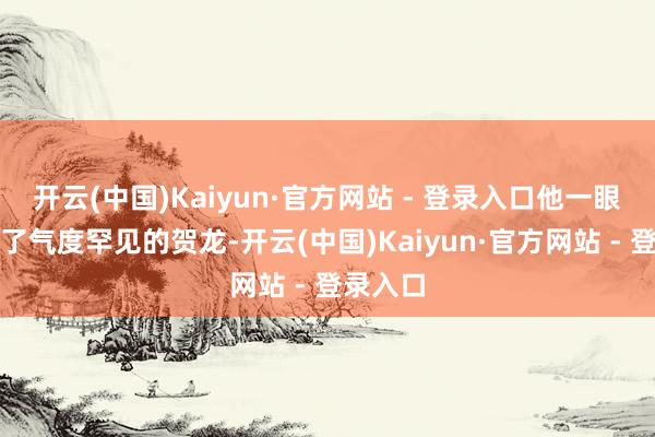 开云(中国)Kaiyun·官方网站 - 登录入口他一眼就认出了气度罕见的贺龙-开云(中国)Kaiyun·官方网站 - 登录入口