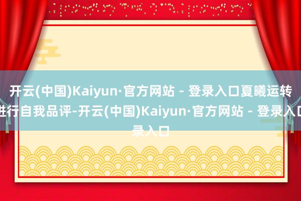 开云(中国)Kaiyun·官方网站 - 登录入口夏曦运转进行自我品评-开云(中国)Kaiyun·官方网站 - 登录入口