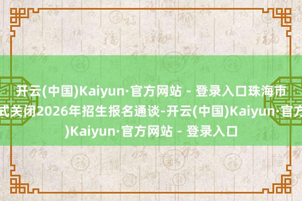 开云(中国)Kaiyun·官方网站 - 登录入口珠海市格力技工学窜改式关闭2026年招生报名通谈-开云(中国)Kaiyun·官方网站 - 登录入口