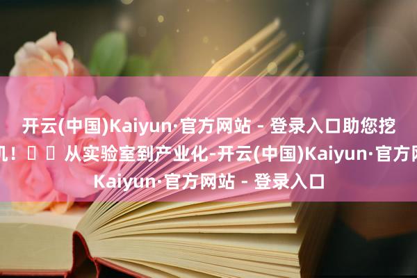 开云(中国)Kaiyun·官方网站 - 登录入口助您挖掘后劲主题契机! 从实验室到产业化-开云(中国)Kaiyun·官方网站 - 登录入口