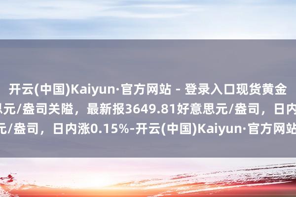 开云(中国)Kaiyun·官方网站 - 登录入口现货黄金刚刚跌破3650.00好意思元/盎司关隘，最新报3649.81好意思元/盎司，日内涨0.15%-开云(中国)Kaiyun·官方网站 - 登录入口