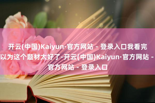 开云(中国)Kaiyun·官方网站 - 登录入口我看完脚本之后以为这个题材太好了-开云(中国)Kaiyun·官方网站 - 登录入口