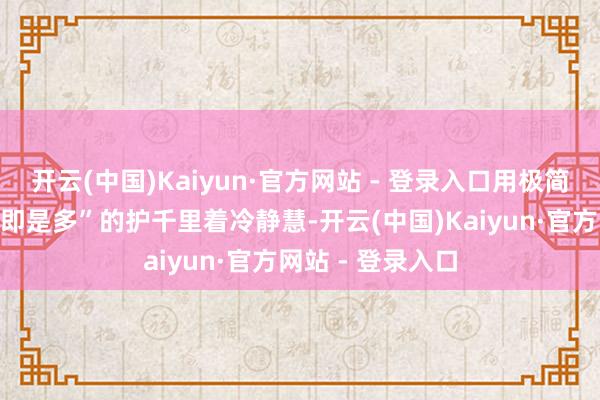 开云(中国)Kaiyun·官方网站 - 登录入口用极简配方演绎了“少即是多”的护千里着冷静慧-开云(中国)Kaiyun·官方网站 - 登录入口