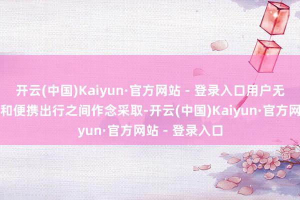 开云(中国)Kaiyun·官方网站 - 登录入口用户无需在大屏体验和便携出行之间作念采取-开云(中国)Kaiyun·官方网站 - 登录入口