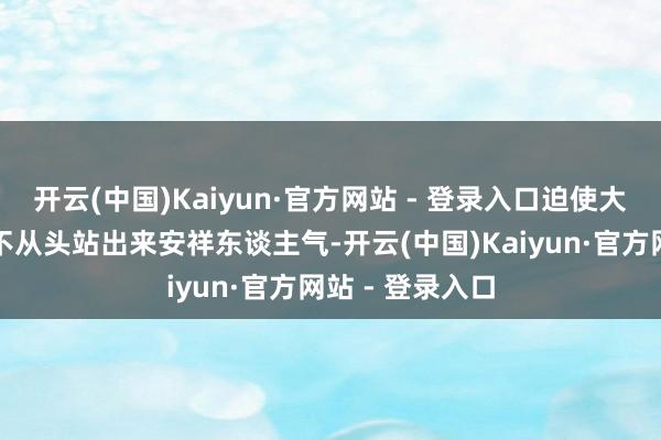 开云(中国)Kaiyun·官方网站 - 登录入口迫使大市值蓝筹不得不从头站出来安祥东谈主气-开云(中国)Kaiyun·官方网站 - 登录入口