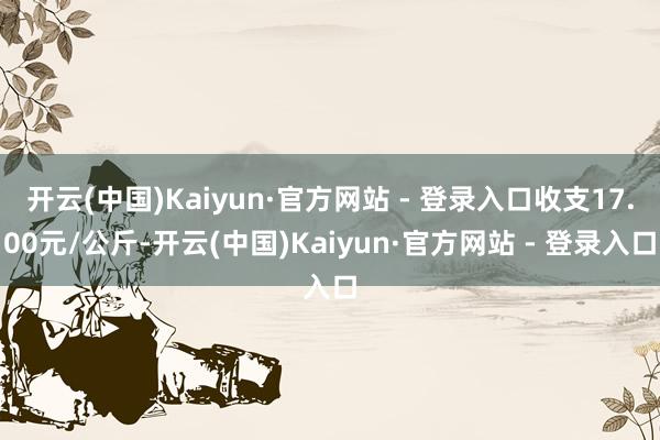 开云(中国)Kaiyun·官方网站 - 登录入口收支17.00元/公斤-开云(中国)Kaiyun·官方网站 - 登录入口