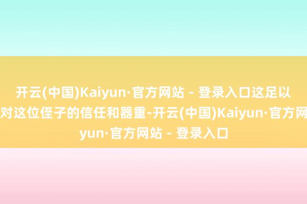 开云(中国)Kaiyun·官方网站 - 登录入口这足以体现出宇文泰对这位侄子的信任和器重-开云(中国)Kaiyun·官方网站 - 登录入口