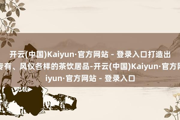 开云(中国)Kaiyun·官方网站 - 登录入口打造出了一系列口感专有、风仪各样的茶饮居品-开云(中国)Kaiyun·官方网站 - 登录入口